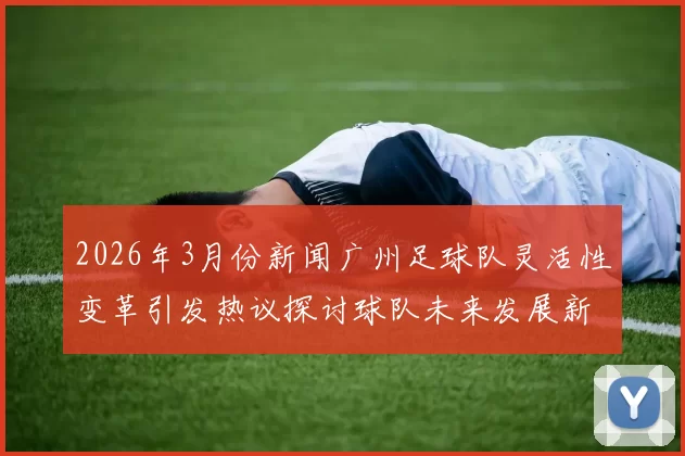 2026年3月份新闻广州足球队灵活性变革引发热议探讨球队未来发展新方向