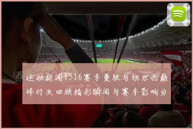 运动新闻1516赛季曼联与切尔西巅峰对决回顾精彩瞬间与赛季影响分析