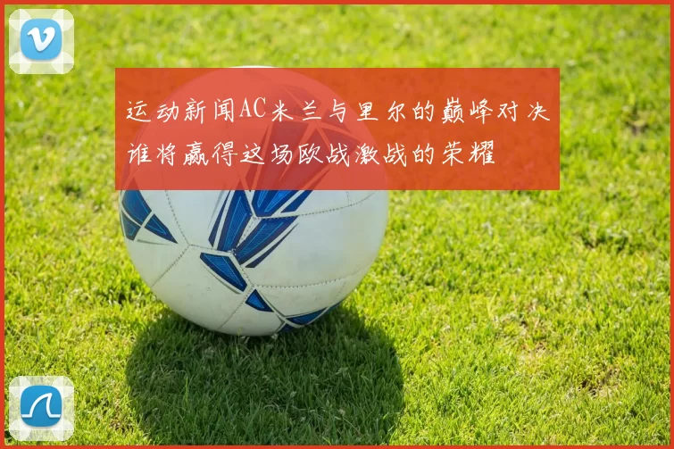 运动新闻AC米兰与里尔的巅峰对决谁将赢得这场欧战激战的荣耀