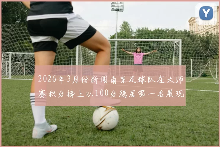 2026年3月份新闻南京足球队在大师赛积分榜上以100分稳居第一名展现强大实力