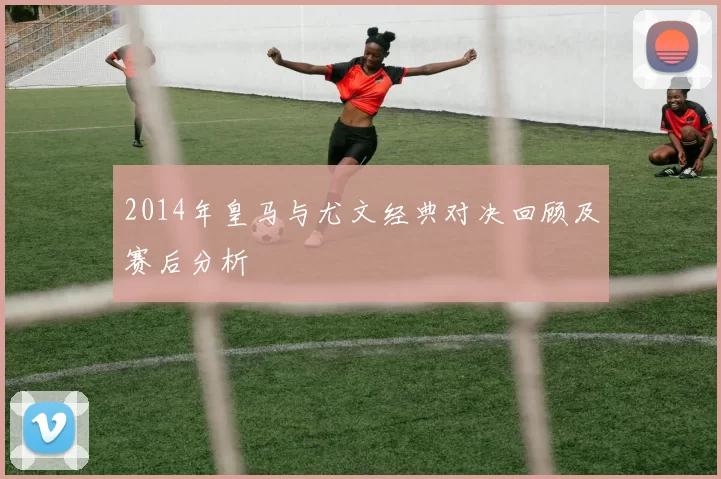 2014年皇马与尤文经典对决回顾及赛后分析